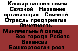 Кассир салона связи Связной › Название организации ­ Связной › Отрасль предприятия ­ Отчетность › Минимальный оклад ­ 30 000 - Все города Работа » Вакансии   . Башкортостан респ.,Караидельский р-н